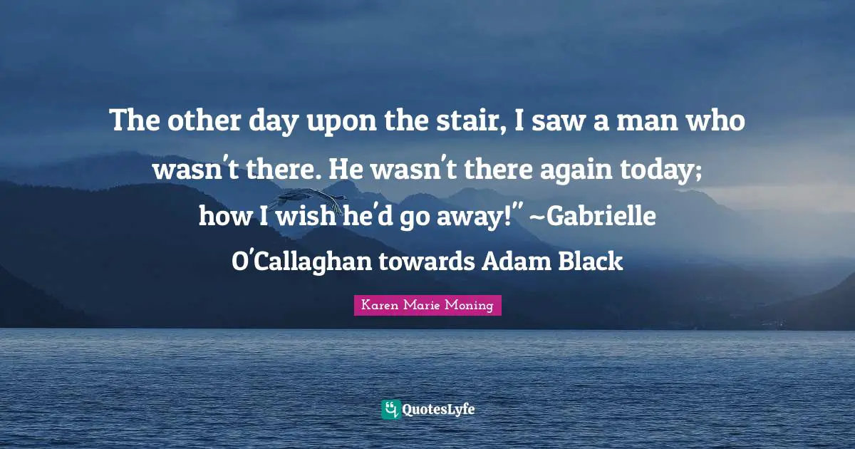 The other day upon the stair, I saw a man who wasn't there. He wasn't there again today; how I wish he'd go away!" ~Gabrielle O'Callaghan towards Adam Black