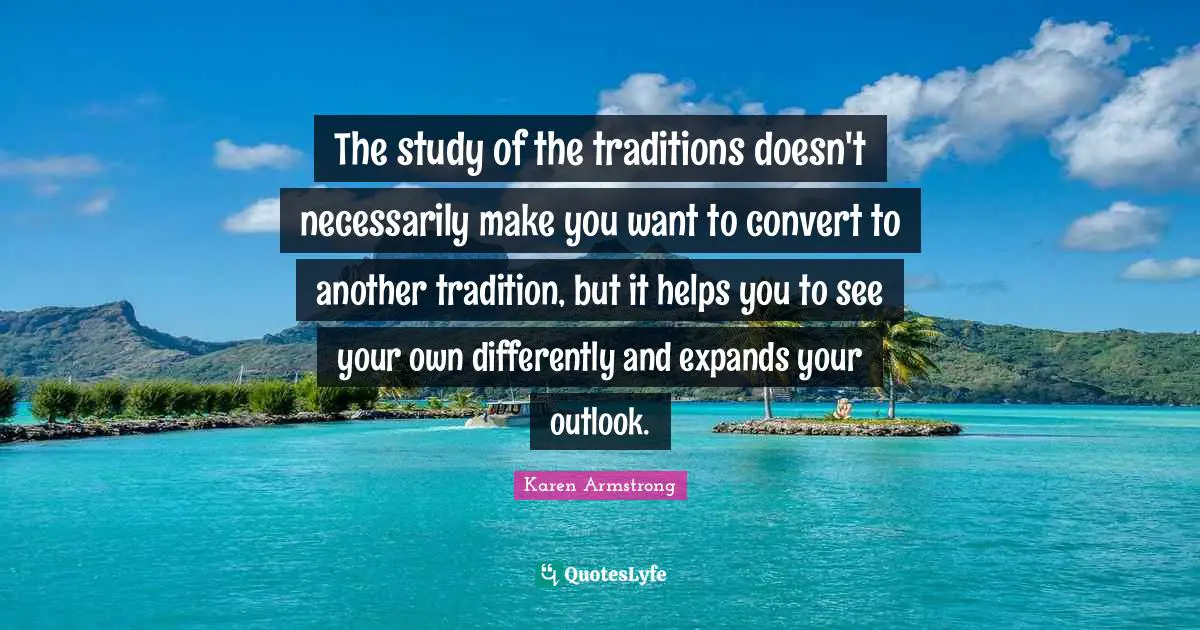 The study of the traditions doesn't necessarily make you want to convert to another tradition, but it helps you to see your own differently and expands your outlook.