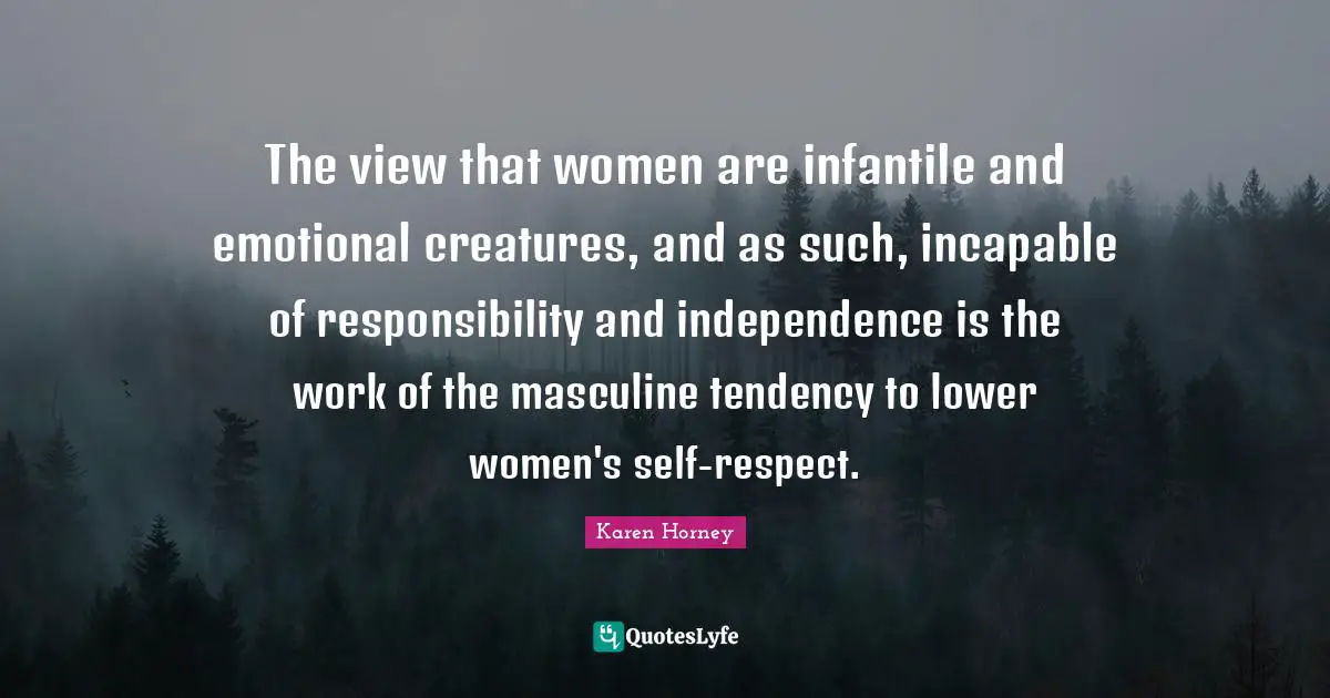 Emotional Quotes: "The view that women are infantile and emotional creatures, and as such, incapable of responsibility and independence is the work of the masculine tendency to lower women's self-respect."