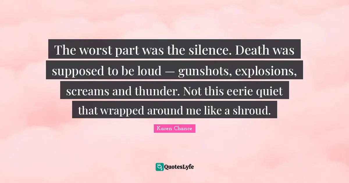Thunder Quotes: "The worst part was the silence. Death was supposed to be loud — gunshots, explosions, screams and thunder. Not this eerie quiet that wrapped around me like a shroud."