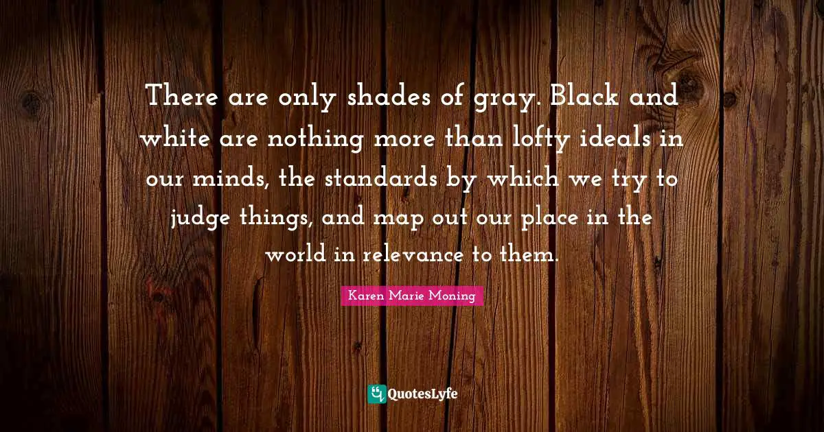 Lofty Quotes: "There are only shades of gray. Black and white are nothing more than lofty ideals in our minds, the standards by which we try to judge things, and map out our place in the world in relevance to them."