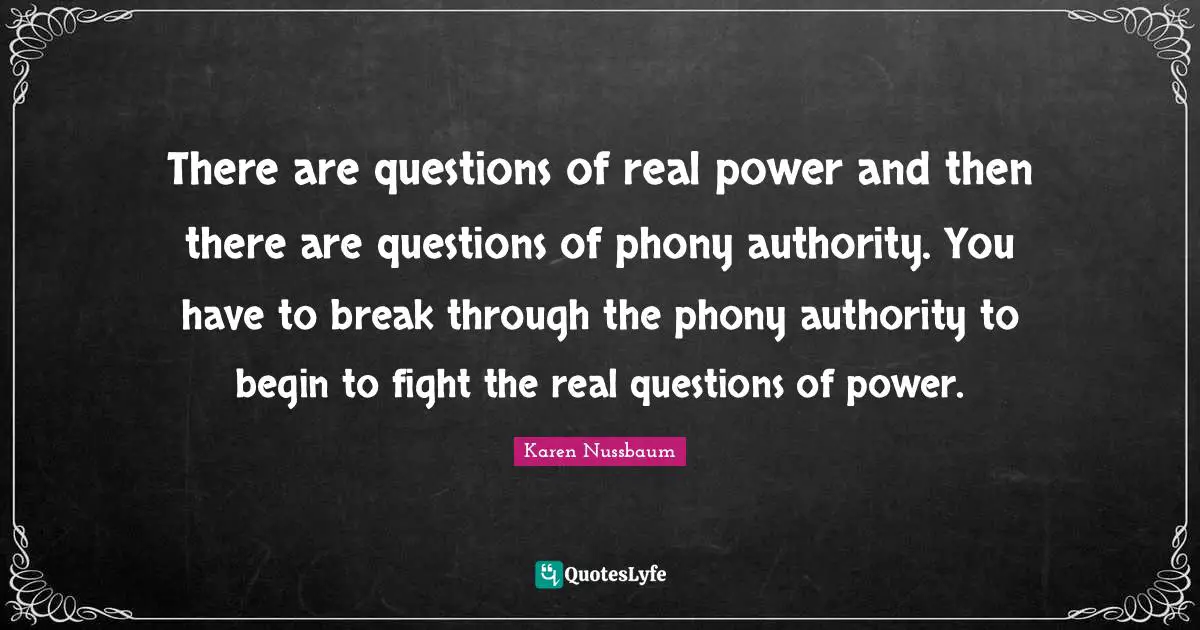 There are questions of real power and then there are questions of phony authority. You have to break through the phony authority to begin to fight the real questions of power.