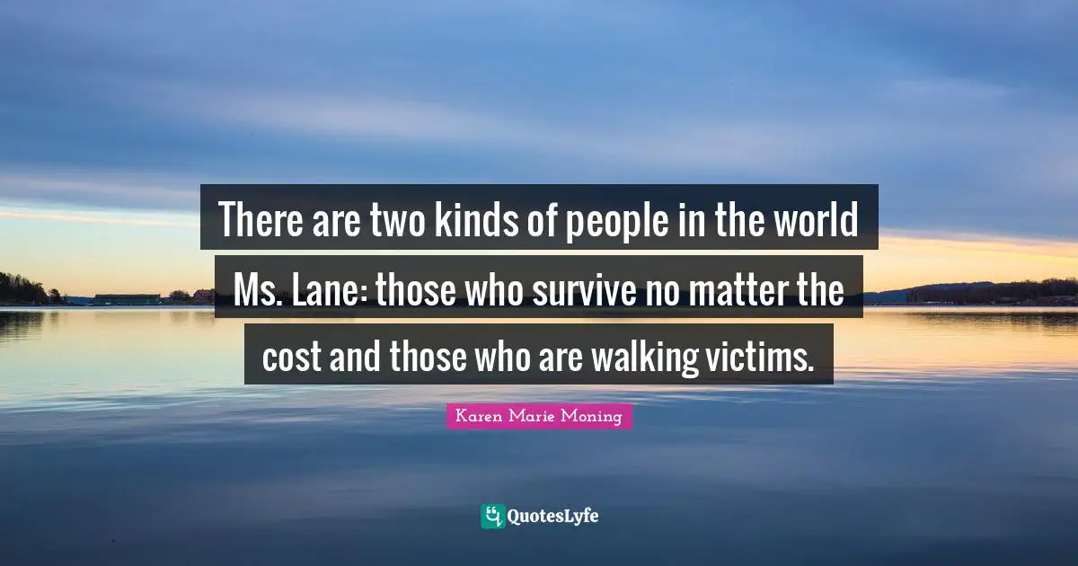 There are two kinds of people in the world Ms. Lane: those who survive no matter the cost and those who are walking victims.