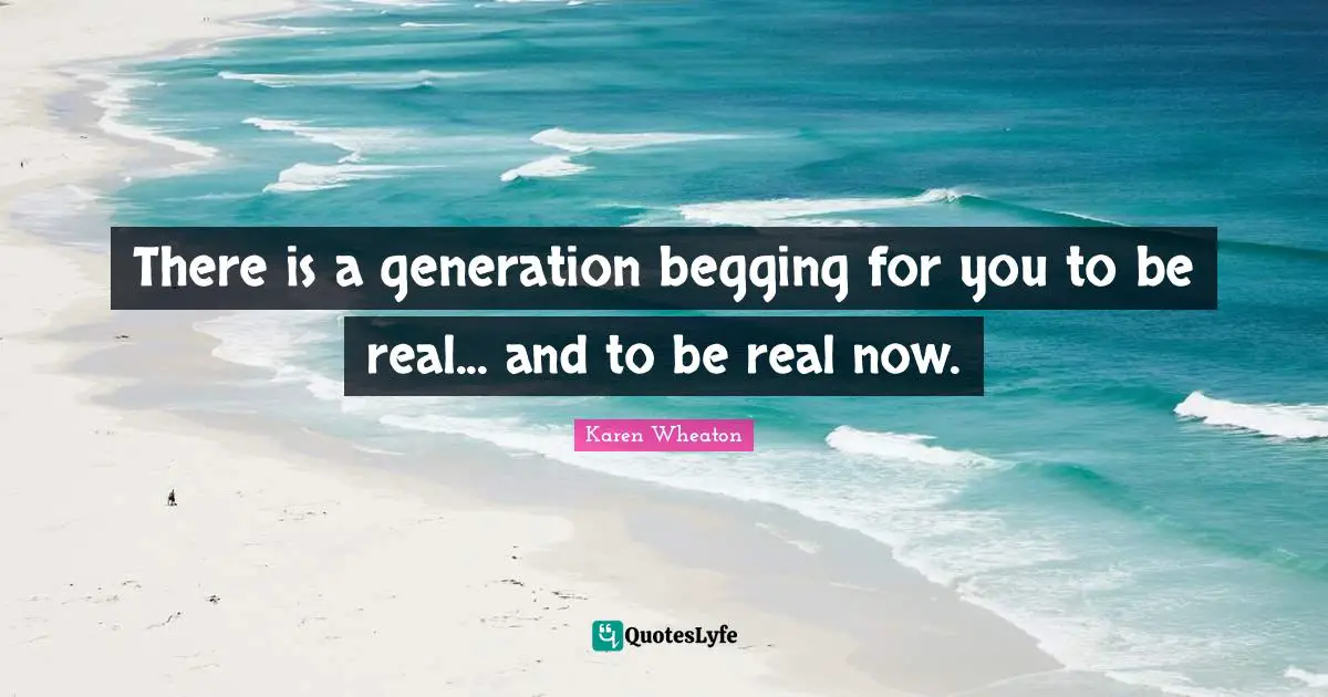 There is a generation begging for you to be real... and to be real now.