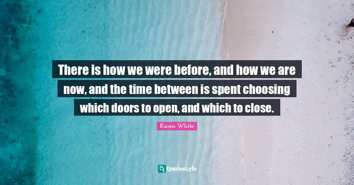 There is how we were before, and how we are now, and the time between is spent choosing which doors to open, and which to close.