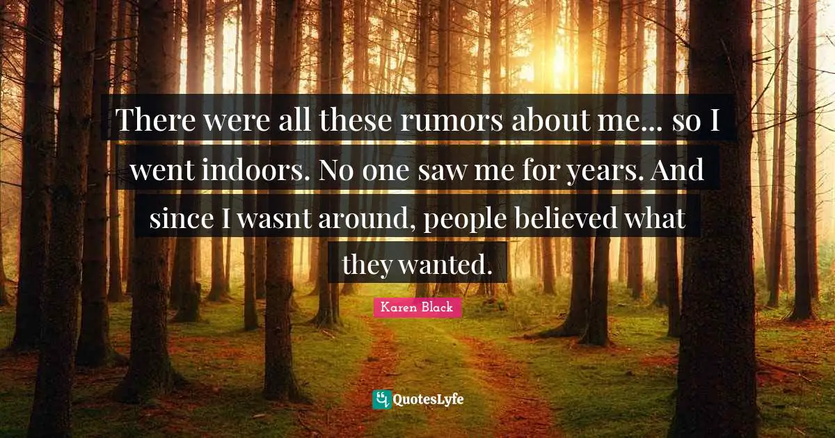 There were all these rumors about me... so I went indoors. No one saw me for years. And since I wasnt around, people believed what they wanted.