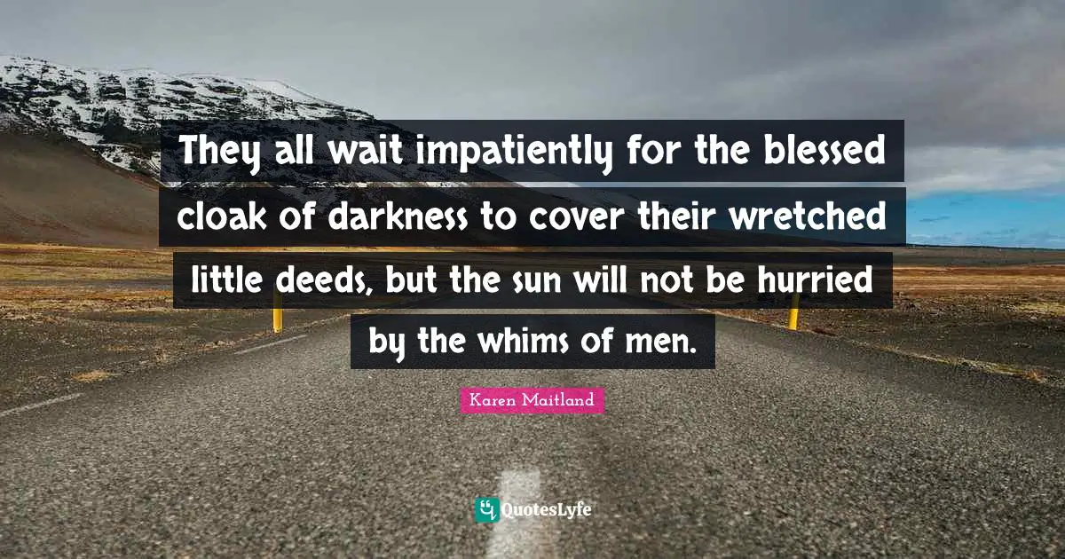 They all wait impatiently for the blessed cloak of darkness to cover their wretched little deeds, but the sun will not be hurried by the whims of men.
