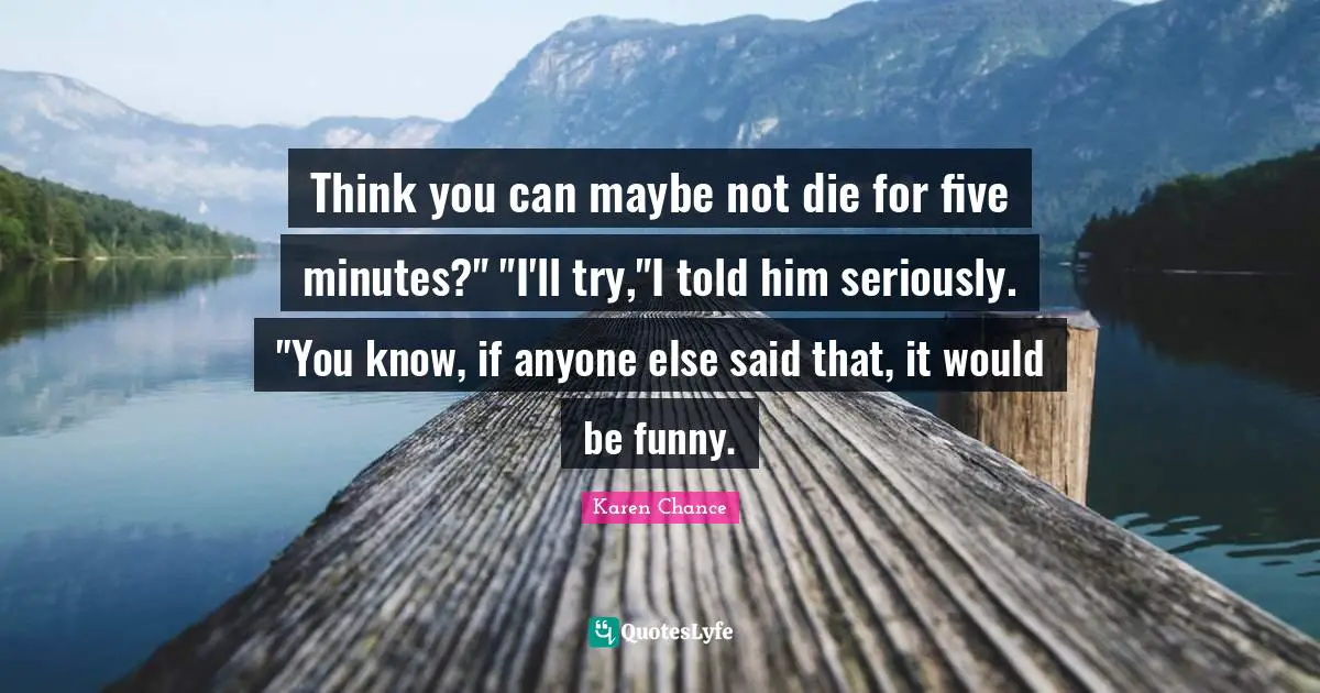 Think you can maybe not die for five minutes?" "I'll try,"I told him seriously. "You know, if anyone else said that, it would be funny.