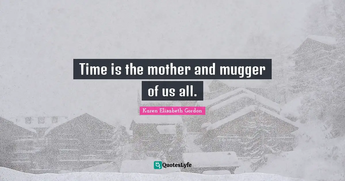 Time is the mother and mugger of us all.