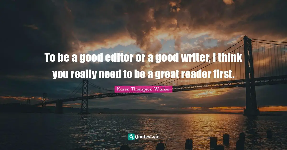 To be a good editor or a good writer, I think you really need to be a great reader first.