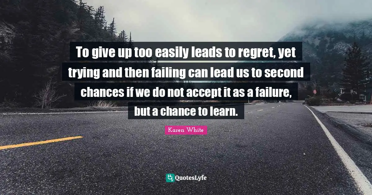 To give up too easily leads to regret, yet trying and then failing can lead us to second chances if we do not accept it as a failure, but a chance to learn.