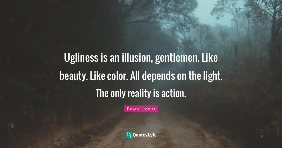 Ugliness is an illusion, gentlemen. Like beauty. Like color. All depends on the light. The only reality is action.