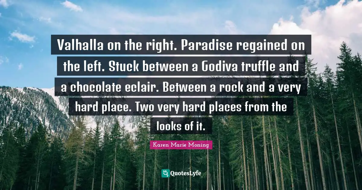 Valhalla on the right. Paradise regained on the left. Stuck between a Godiva truffle and a chocolate eclair. Between a rock and a very hard place. Two very hard places from the looks of it.