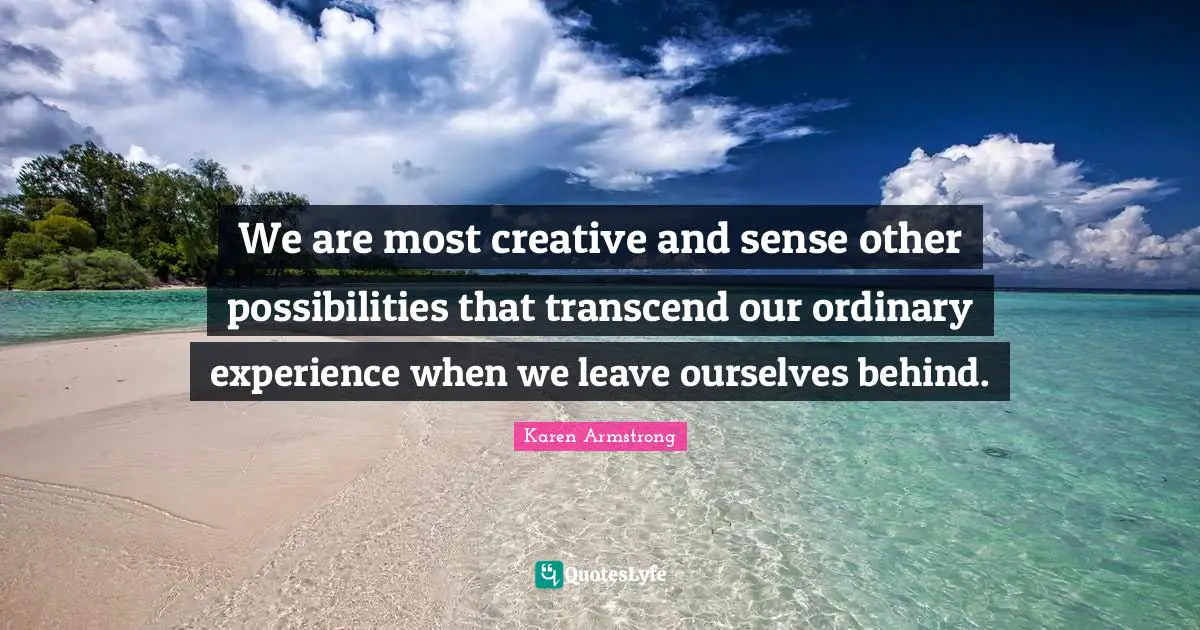 We are most creative and sense other possibilities that transcend our ordinary experience when we leave ourselves behind.