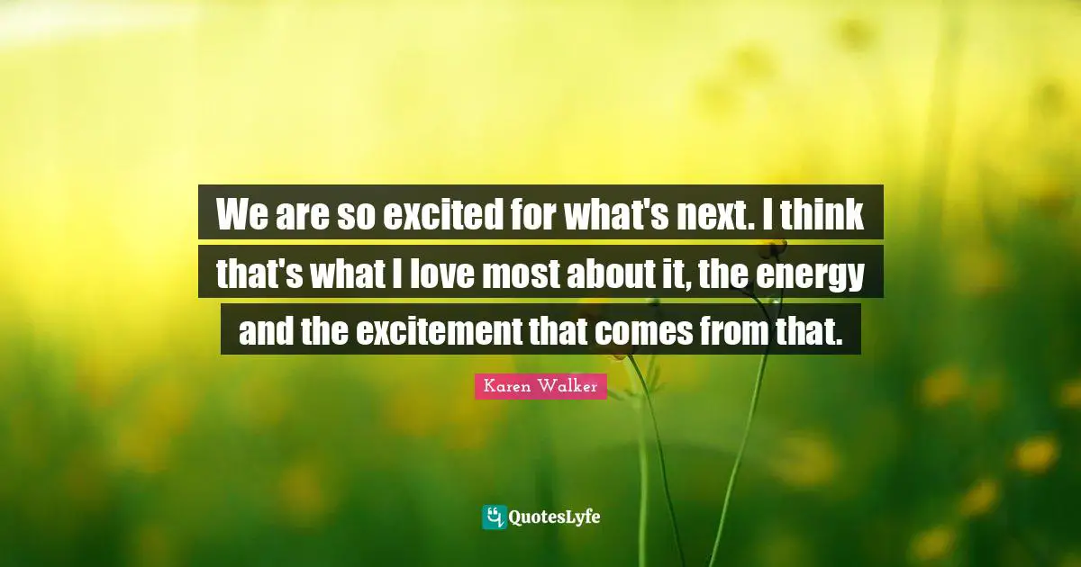 We are so excited for what's next. I think that's what I love most about it, the energy and the excitement that comes from that.