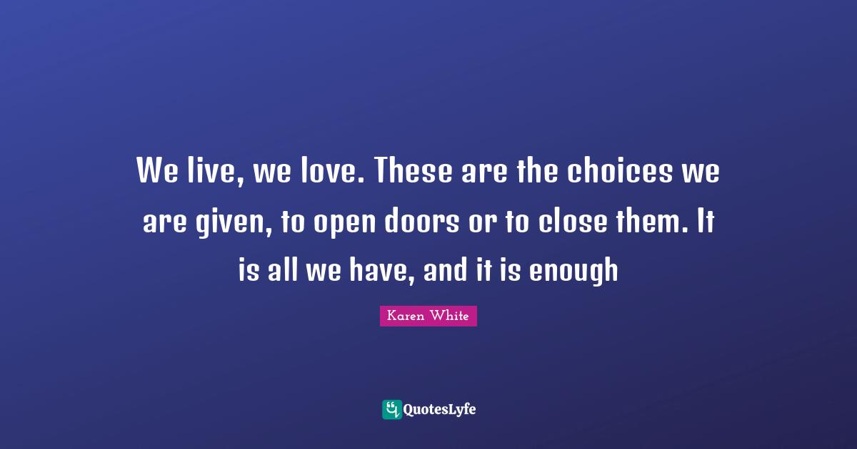 We live, we love. These are the choices we are given, to open doors or to close them. It is all we have, and it is enough