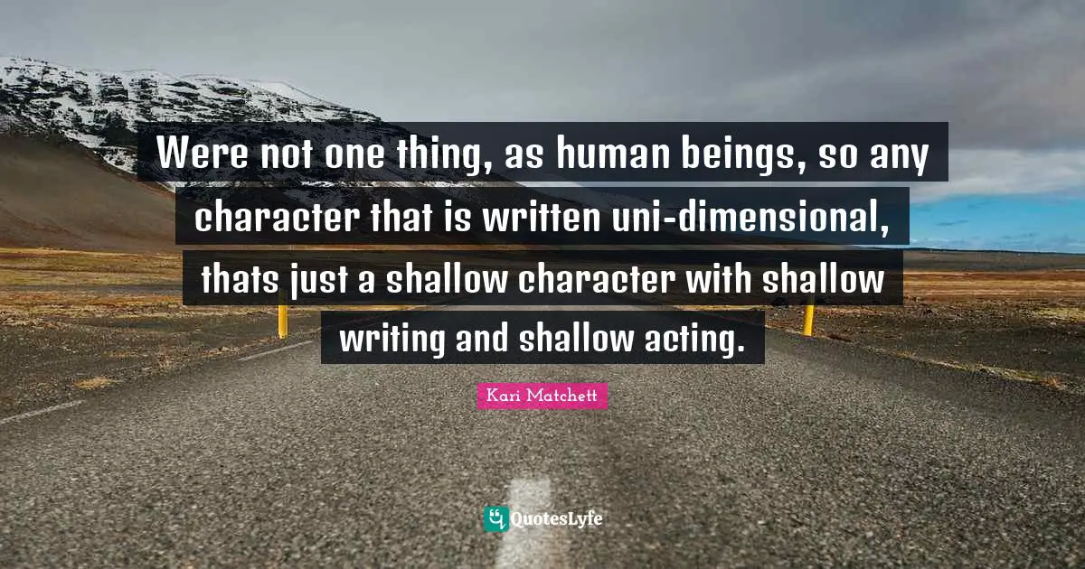 Were not one thing, as human beings, so any character that is written uni-dimensional, thats just a shallow character with shallow writing and shallow acting.