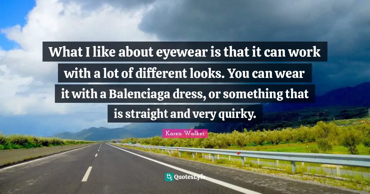What I like about eyewear is that it can work with a lot of different looks. You can wear it with a Balenciaga dress, or something that is straight and very quirky.
