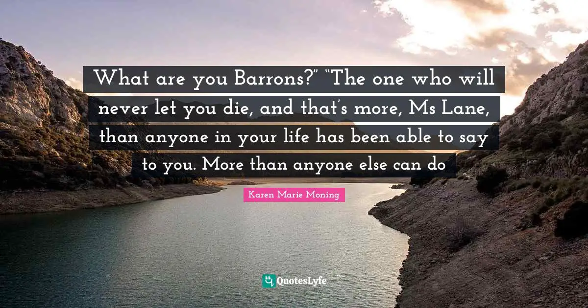 What are you Barrons?” “The one who will never let you die, and that’s more, Ms Lane, than anyone in your life has been able to say to you. More than anyone else can do
