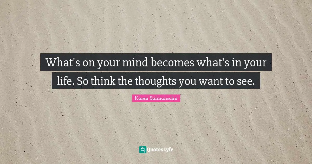 Karen Salmansohn Quotes: "What's on your mind becomes what's in your life. So think the thoughts you want to see."