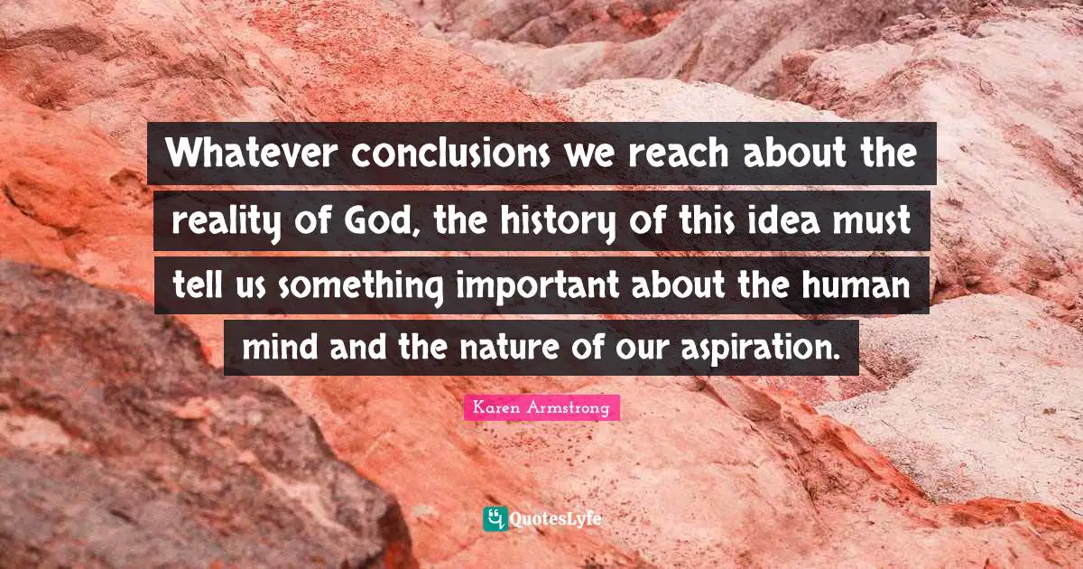 Whatever conclusions we reach about the reality of God, the history of this idea must tell us something important about the human mind and the nature of our aspiration.