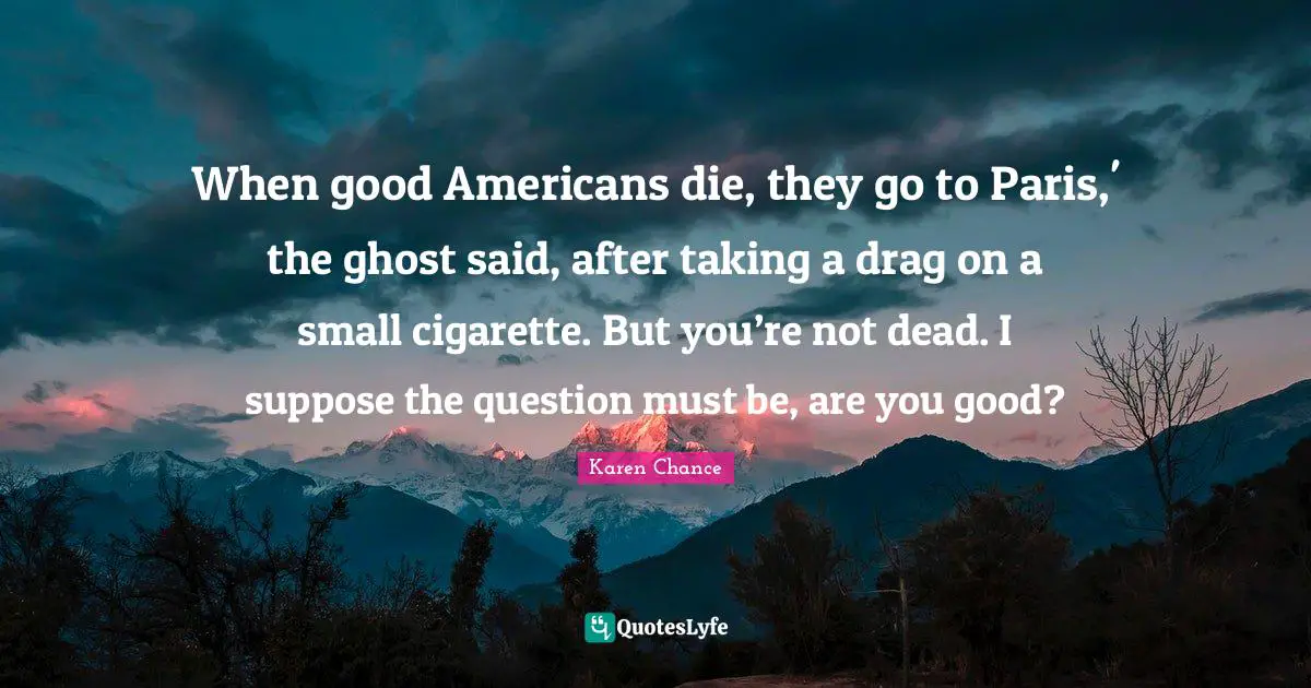 When good Americans die, they go to Paris,' the ghost said, after taking a drag on a small cigarette. But you’re not dead. I suppose the question must be, are you good?