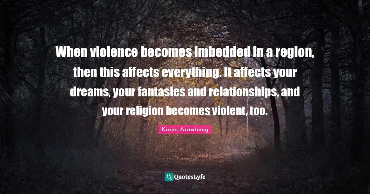 When violence becomes imbedded in a region, then this affects everything. It affects your dreams, your fantasies and relationships, and your religion becomes violent, too.