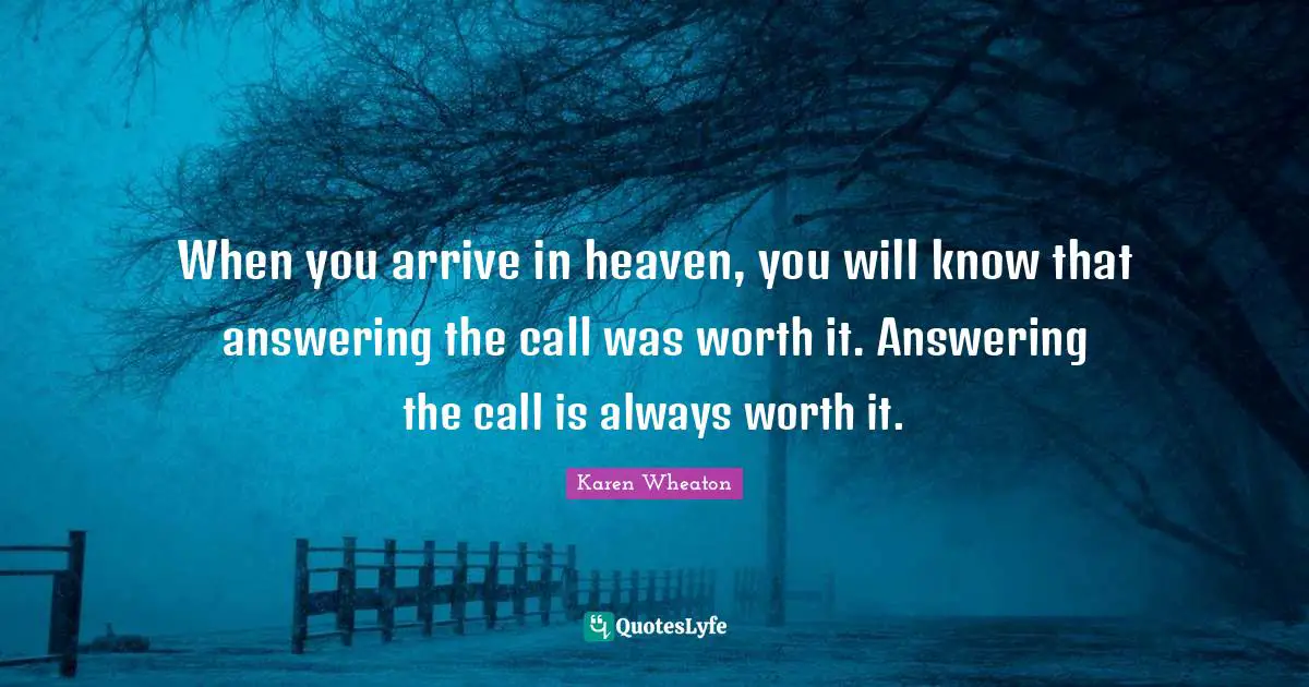 When you arrive in heaven, you will know that answering the call was worth it. Answering the call is always worth it.