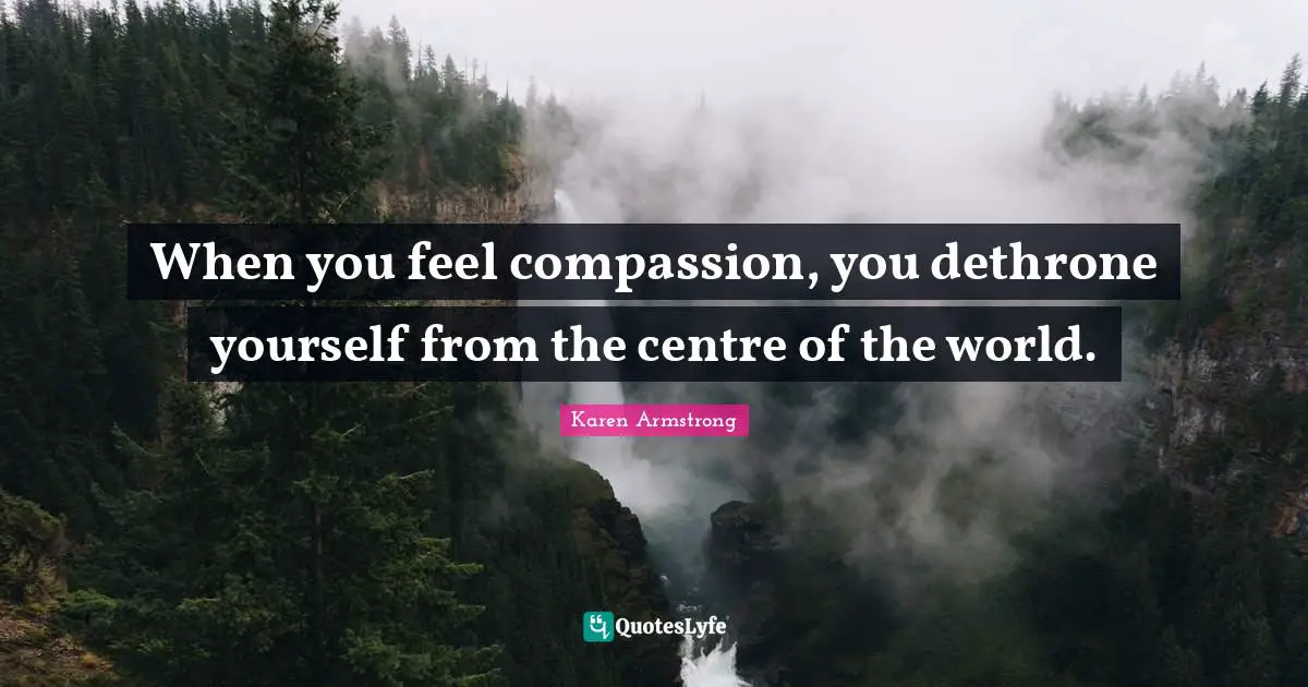 Centre Quotes: "When you feel compassion, you dethrone yourself from the centre of the world."