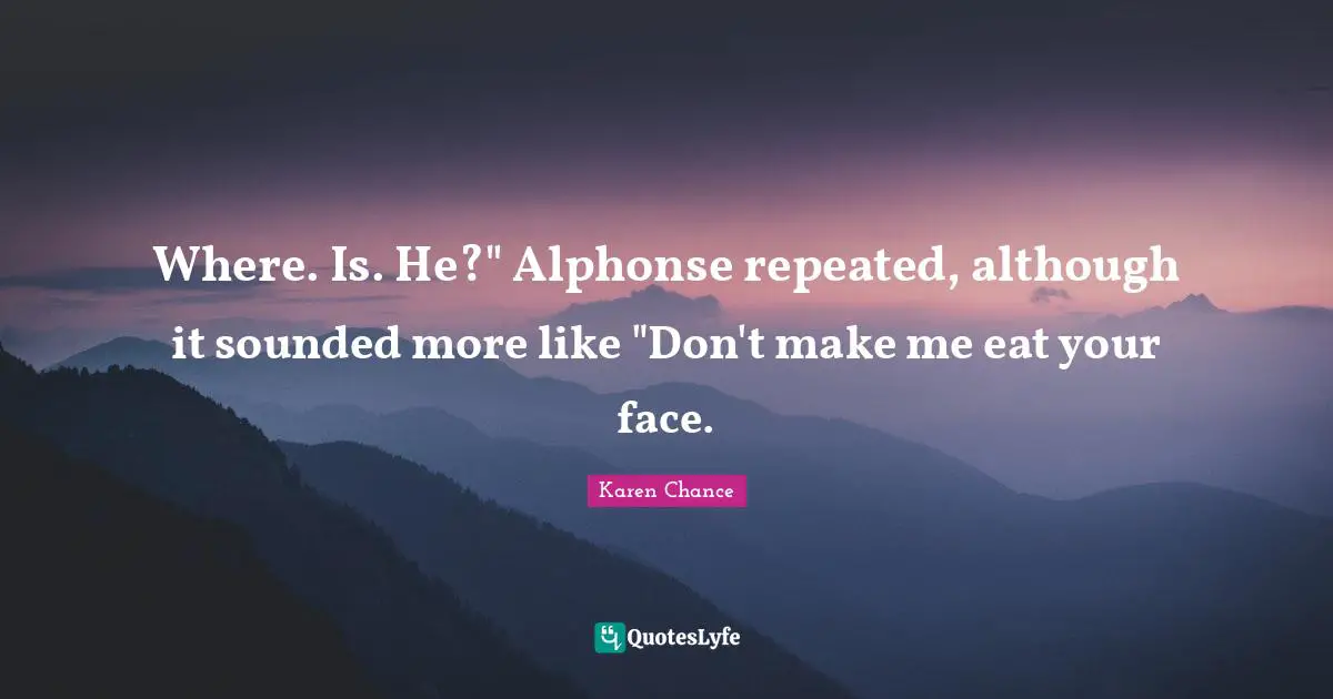 Where. Is. He?" Alphonse repeated, although it sounded more like "Don't make me eat your face.
