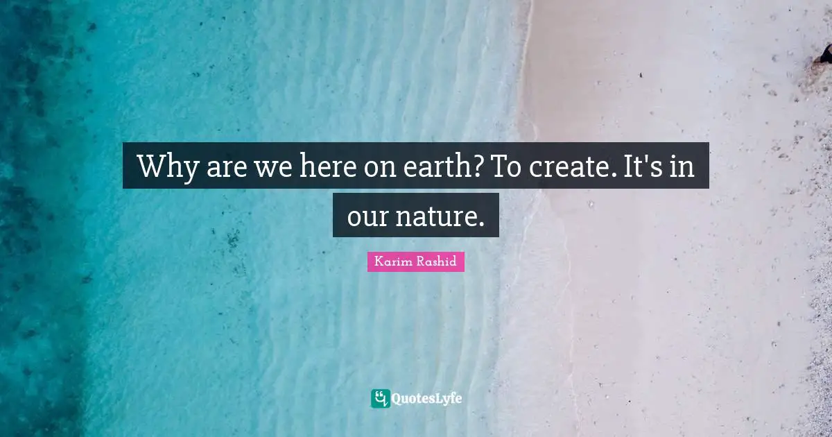 Why are we here on earth? To create. It's in our nature.