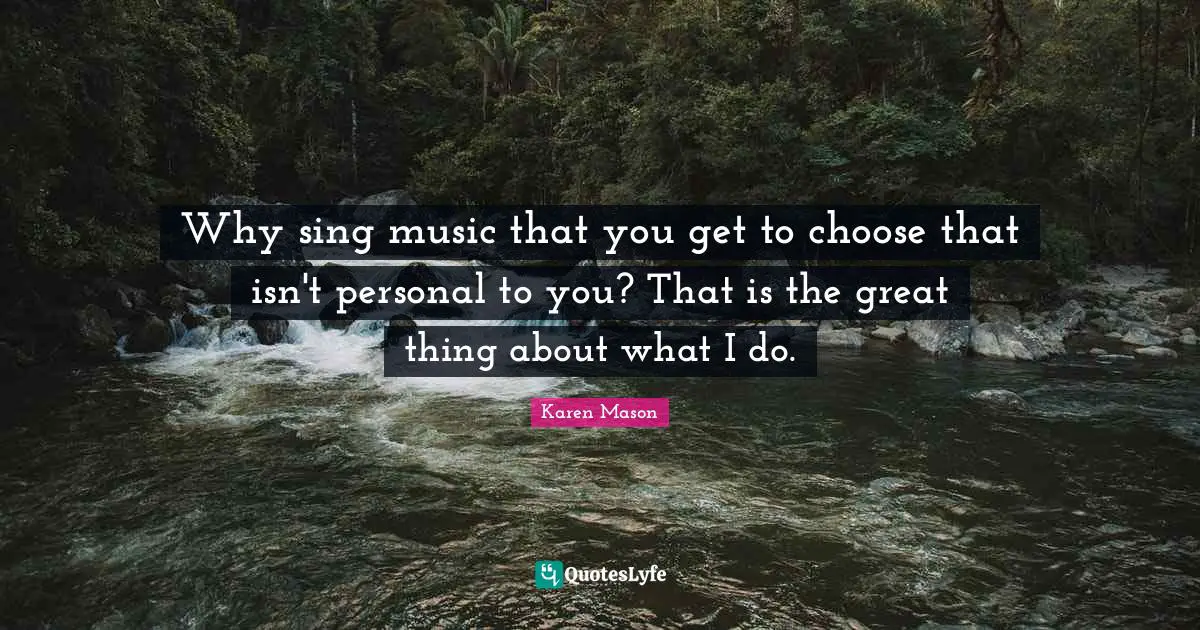 Why sing music that you get to choose that isn't personal to you? That is the great thing about what I do.