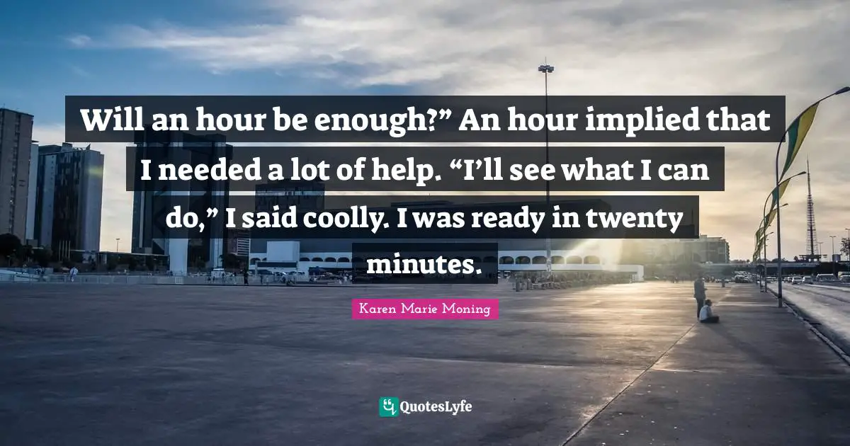Implied Quotes: "Will an hour be enough?” An hour implied that I needed a lot of help. “I’ll see what I can do,” I said coolly. I was ready in twenty minutes."