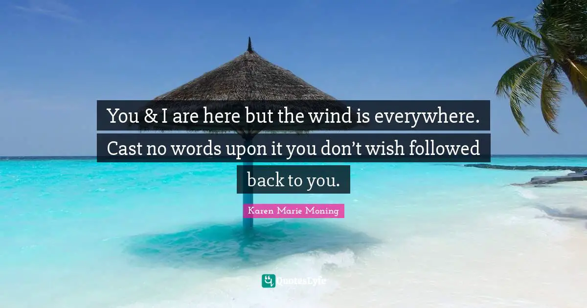 You & I are here but the wind is everywhere. Cast no words upon it you don’t wish followed back to you.