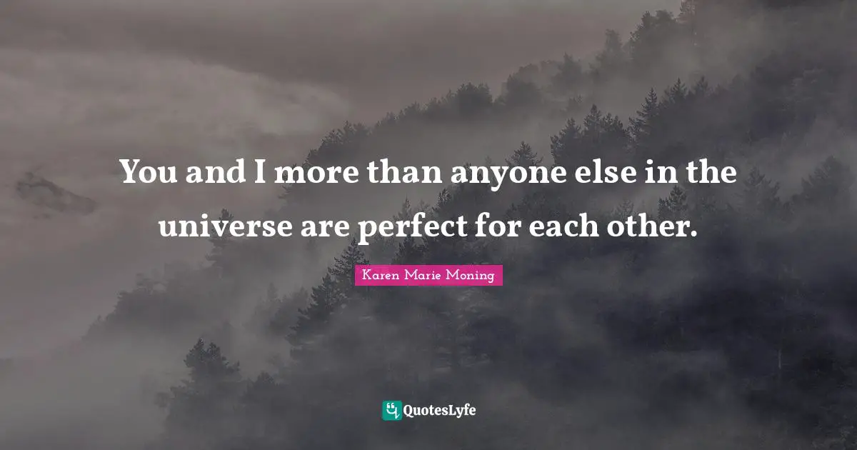 You and I more than anyone else in the universe are perfect for each other.