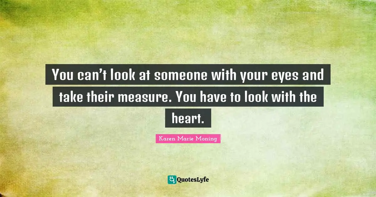 You can’t look at someone with your eyes and take their measure. You have to look with the heart.