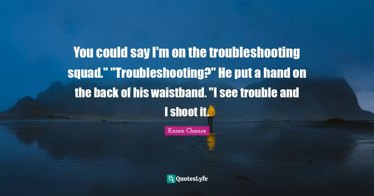 You could say I'm on the troubleshooting squad." "Troubleshooting?" He put a hand on the back of his waistband. "I see trouble and I shoot it.