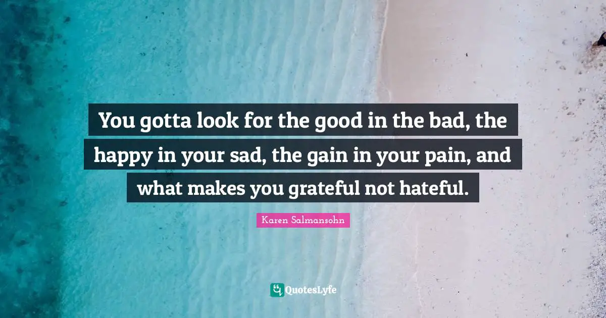 Karen Salmansohn Quotes: "You gotta look for the good in the bad, the happy in your sad, the gain in your pain, and what makes you grateful not hateful."