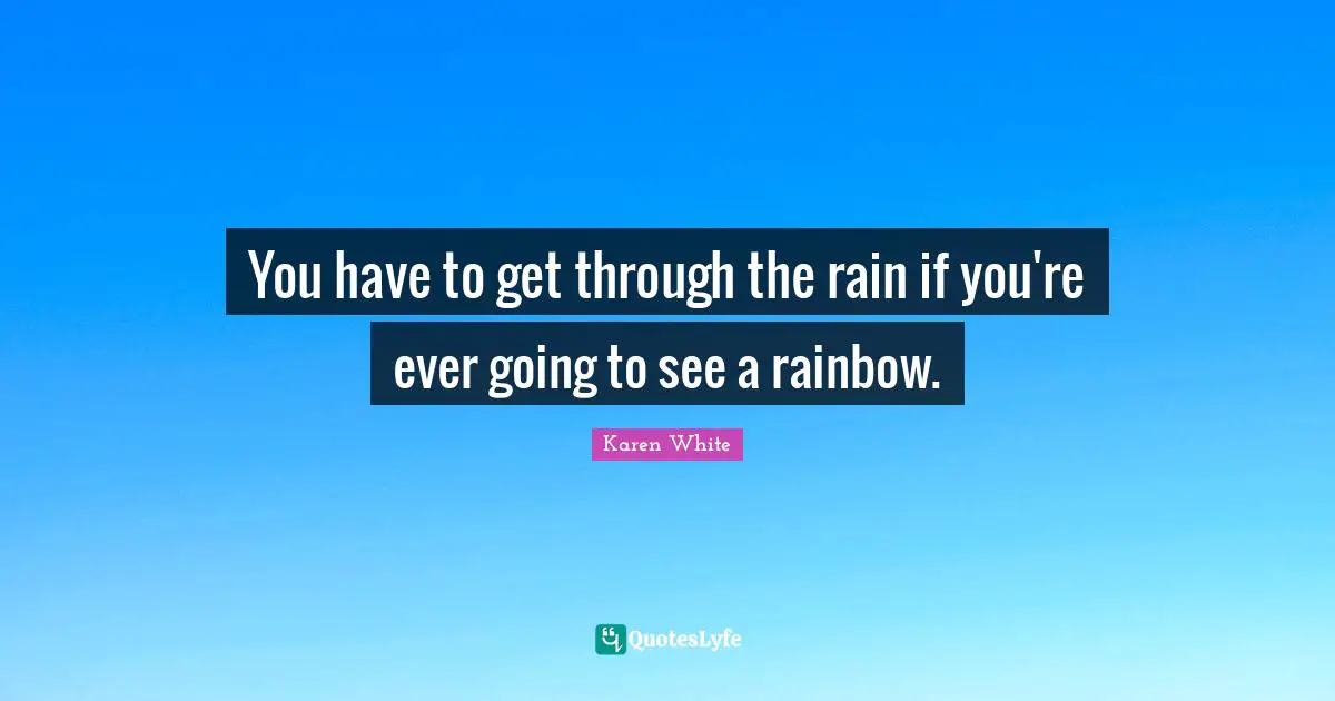 You have to get through the rain if you're ever going to see a rainbow.