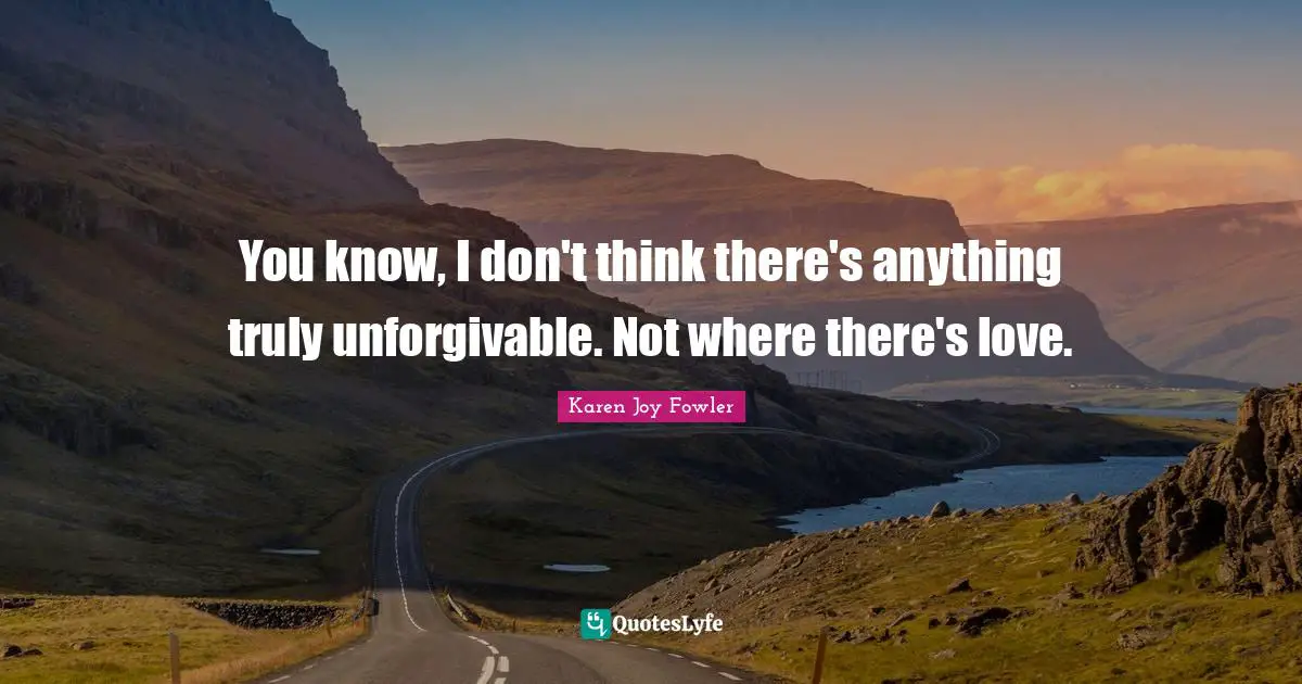 You know, I don't think there's anything truly unforgivable. Not where there's love.
