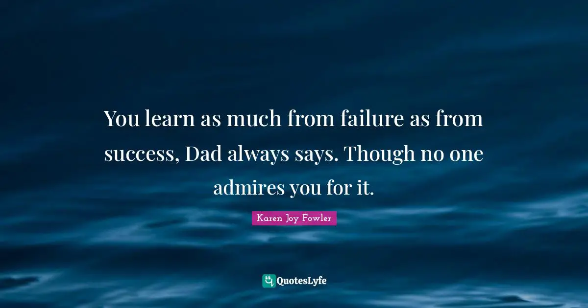 You learn as much from failure as from success, Dad always says. Though no one admires you for it.