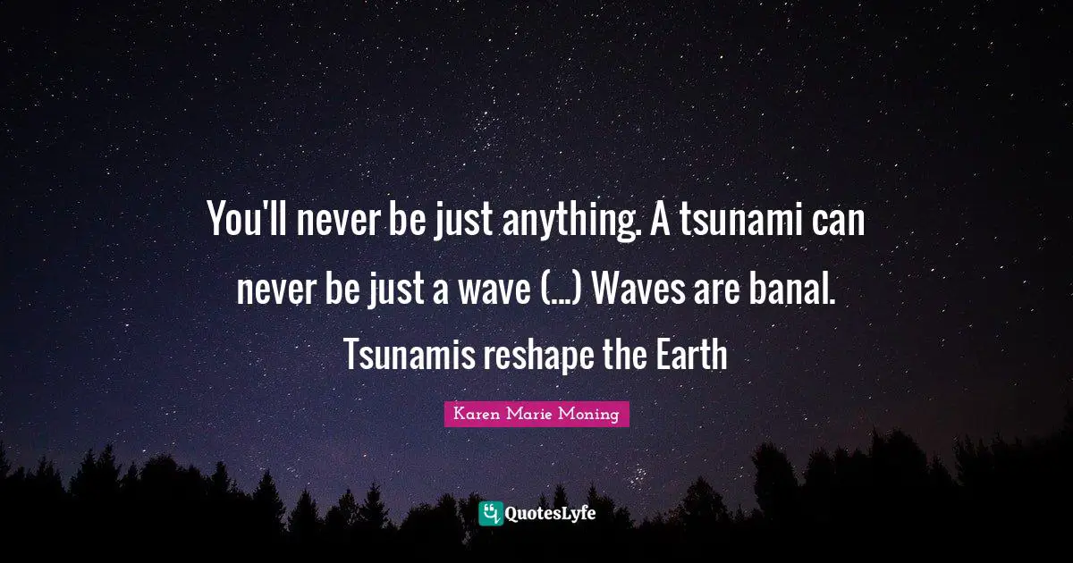 You'll never be just anything. A tsunami can never be just a wave (...) Waves are banal. Tsunamis reshape the Earth