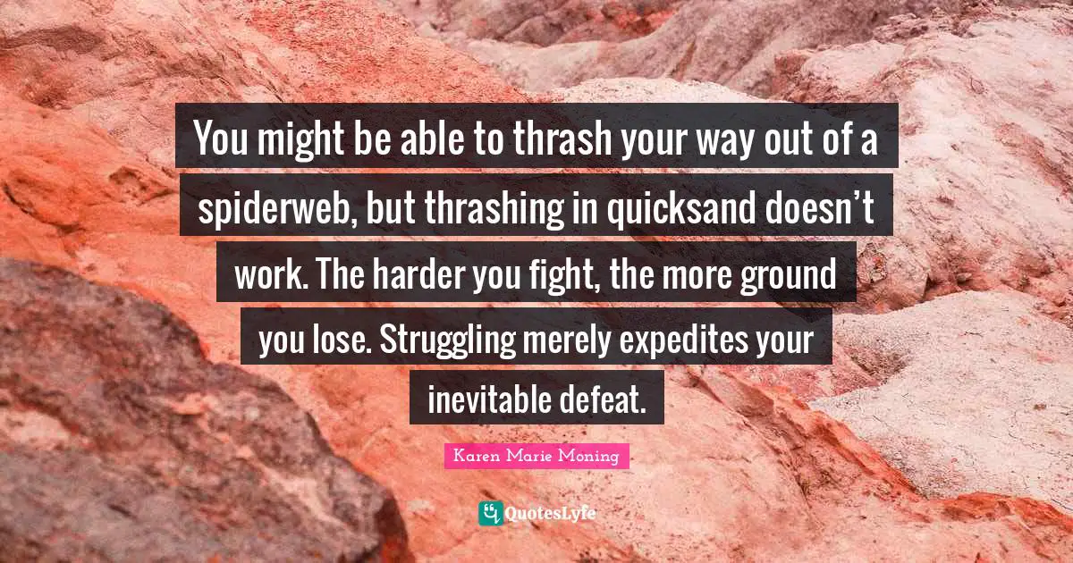 You might be able to thrash your way out of a spiderweb, but thrashing in quicksand doesn’t work. The harder you fight, the more ground you lose. Struggling merely expedites your inevitable defeat.