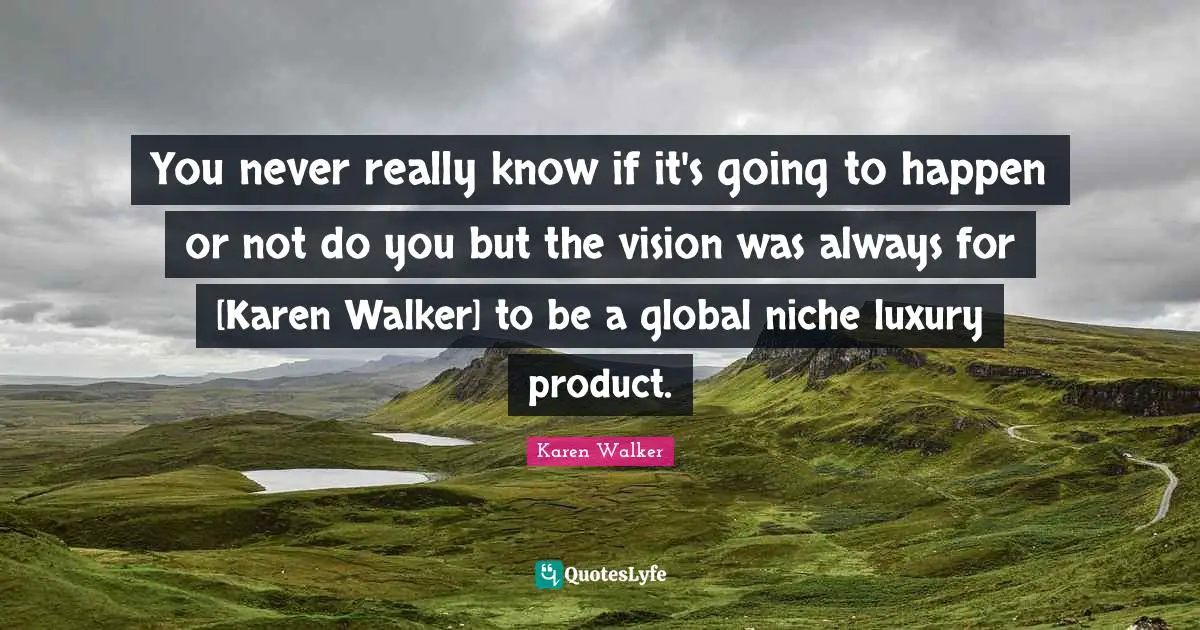 You never really know if it's going to happen or not do you but the vision was always for [Karen Walker] to be a global niche luxury product.