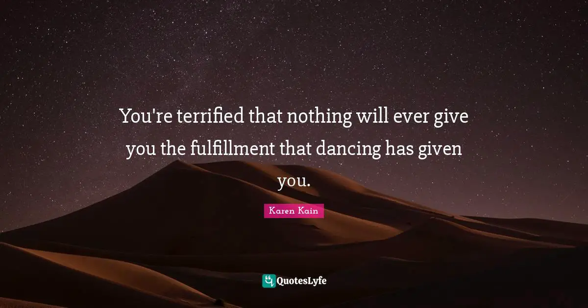You're terrified that nothing will ever give you the fulfillment that dancing has given you.