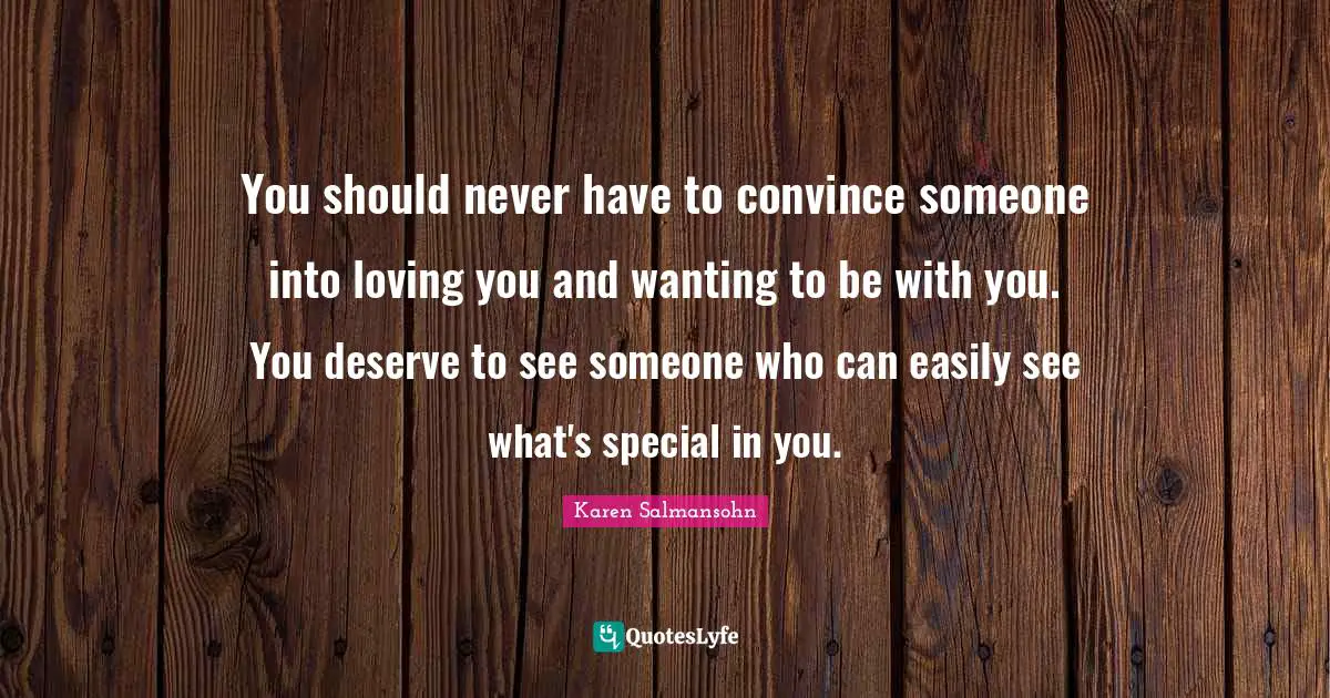 Karen Salmansohn Quotes: "You should never have to convince someone into loving you and wanting to be with you. You deserve to see someone who can easily see what's special in you."