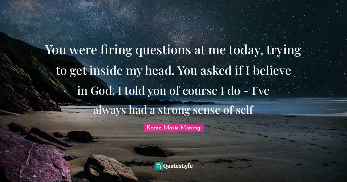 You were firing questions at me today, trying to get inside my head. You asked if I believe in God. I told you of course I do - I've always had a strong sense of self