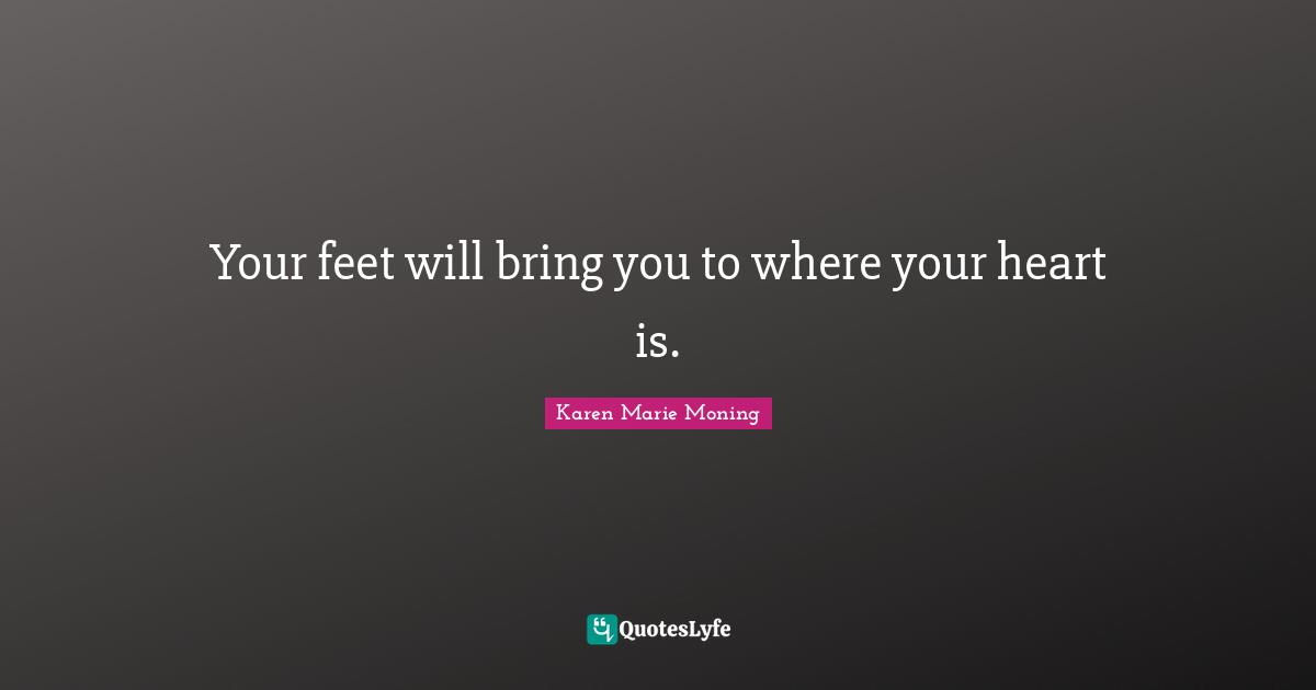 Your feet will bring you to where your heart is.