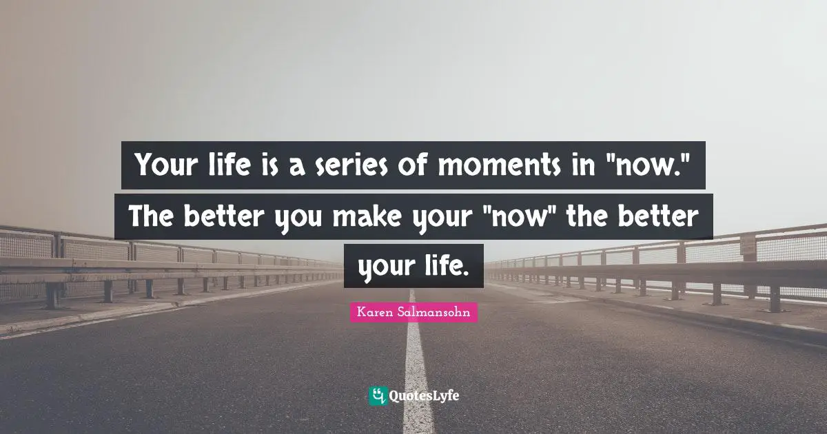 Karen Salmansohn Quotes: "Your life is a series of moments in "now." The better you make your "now" the better your life."