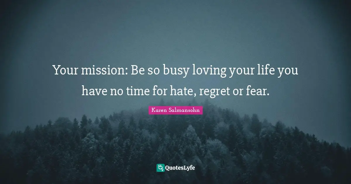 Karen Salmansohn Quotes: "Your mission: Be so busy loving your life you have no time for hate, regret or fear."